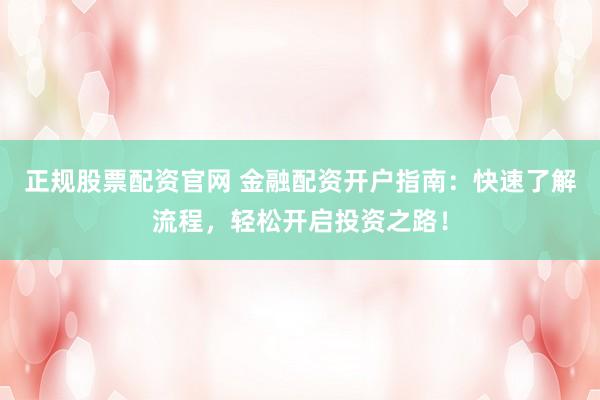 正规股票配资官网 金融配资开户指南：快速了解流程，轻松开启投资之路！