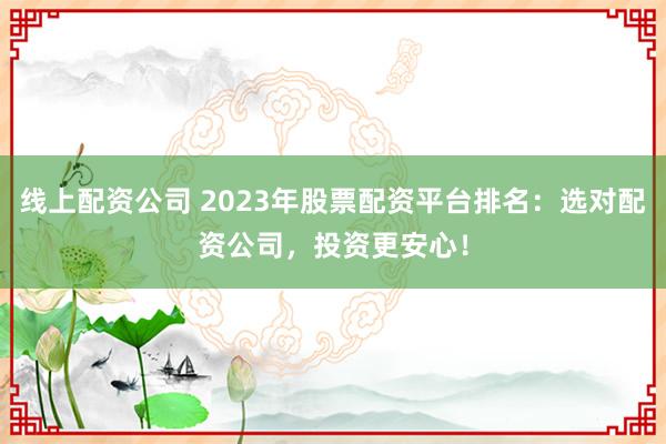 线上配资公司 2023年股票配资平台排名：选对配资公司，投资更安心！