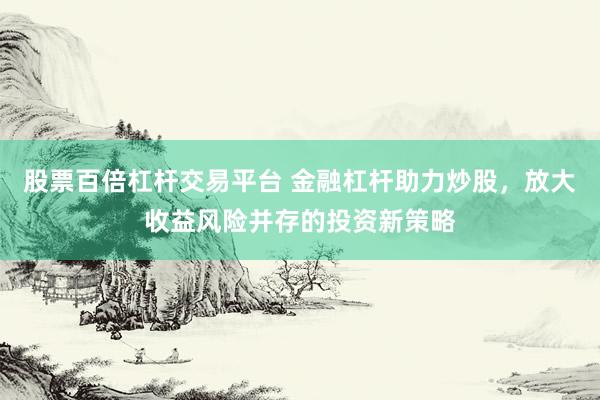 股票百倍杠杆交易平台 金融杠杆助力炒股，放大收益风险并存的投资新策略