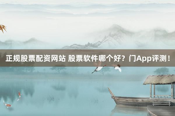 正规股票配资网站 股票软件哪个好？门App评测！