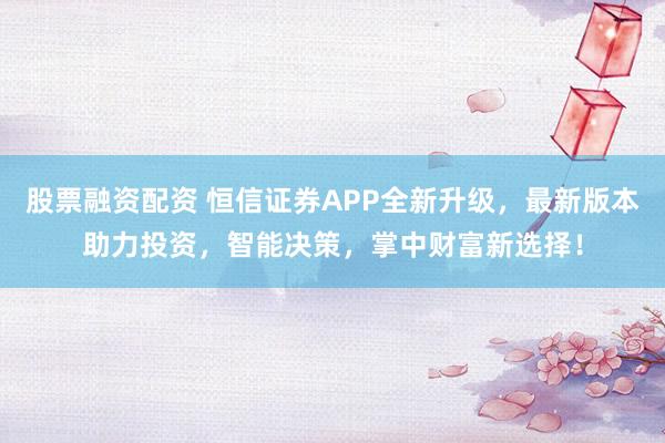 股票融资配资 恒信证券APP全新升级，最新版本助力投资，智能决策，掌中财富新选择！