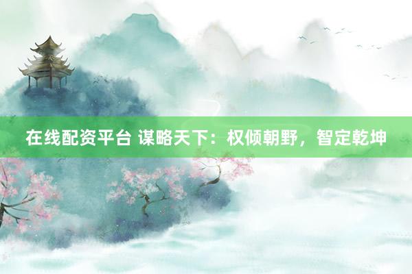 在线配资平台 谋略天下：权倾朝野，智定乾坤