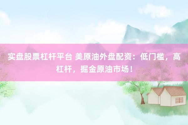 实盘股票杠杆平台 美原油外盘配资：低门槛，高杠杆，掘金原油市场！