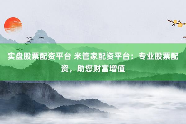 实盘股票配资平台 米管家配资平台：专业股票配资，助您财富增值