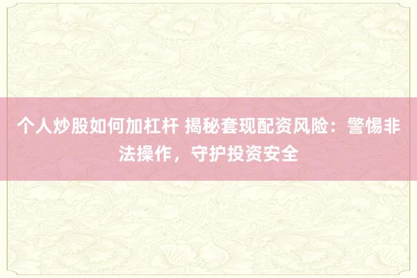 个人炒股如何加杠杆 揭秘套现配资风险:警惕非法操作,守护投资安全