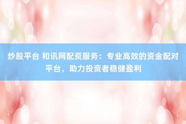 炒股平台 和讯网配资服务：专业高效的资金配对平台，助力投资者稳健盈利