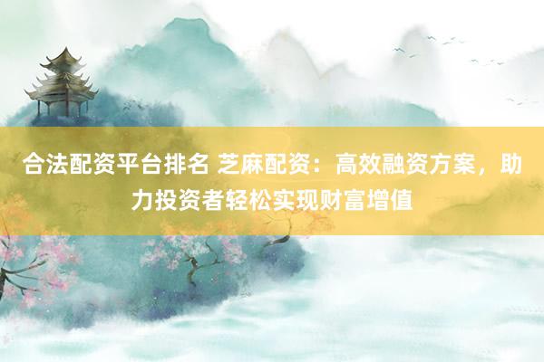 合法配资平台排名 芝麻配资:高效融资方案,助力投资者轻松实现财富增值