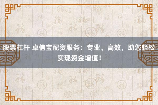 股票杠杆 卓信宝配资服务：专业、高效，助您轻松实现资金增值！