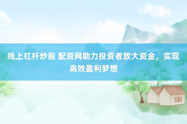 线上杠杆炒股 配资网助力投资者放大资金,实现高效盈利梦想