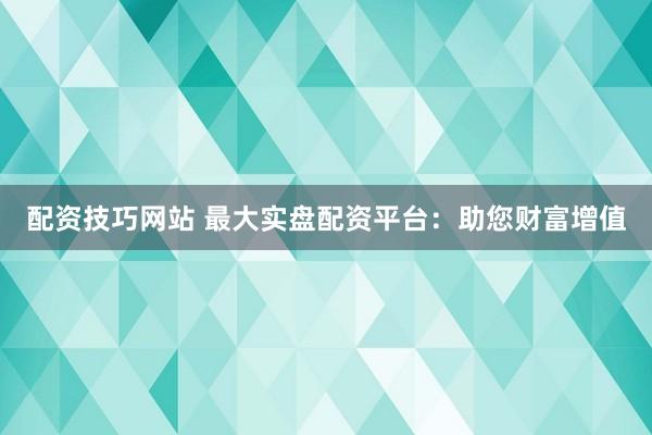 配资技巧网站 最大实盘配资平台：助您财富增值