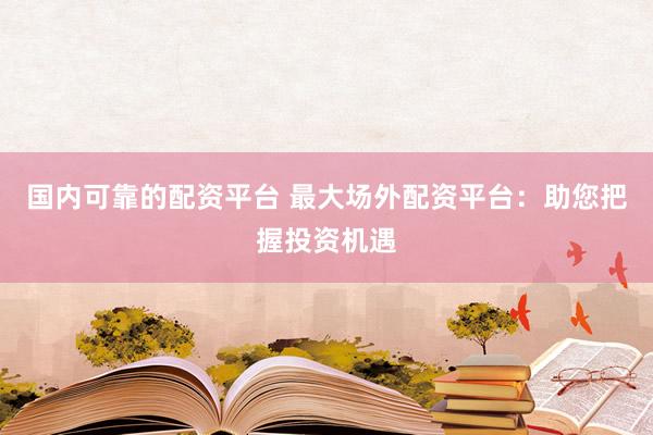 国内可靠的配资平台 最大场外配资平台：助您把握投资机遇