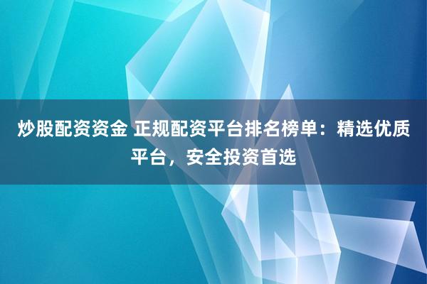 炒股配资资金 正规配资平台排名榜单：精选优质平台，安全投资首选