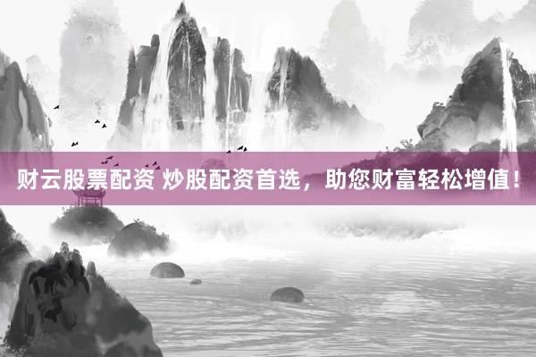 财云股票配资 炒股配资首选,助您财富轻松增值!