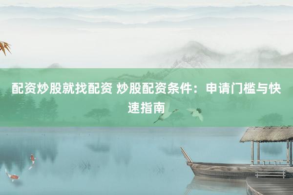 配资炒股就找配资 炒股配资条件：申请门槛与快速指南