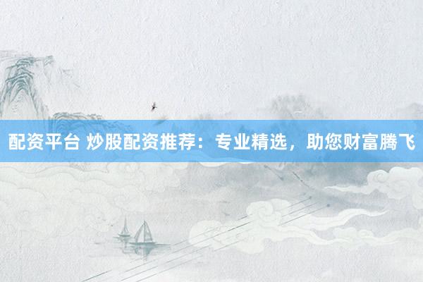 配资平台 炒股配资推荐:专业精选,助您财富腾飞