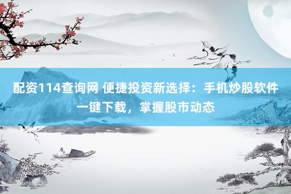 配资114查询网 便捷投资新选择：手机炒股软件一键下载，掌握股市动态