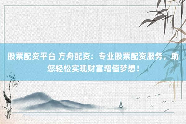 股票配资平台 方舟配资:专业股票配资服务,助您轻松实现财富增值梦想!