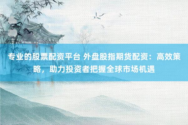 专业的股票配资平台 外盘股指期货配资:高效策略,助力投资者把握全球市场机遇