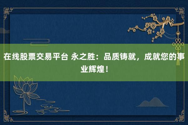 在线股票交易平台 永之胜:品质铸就,成就您的事业辉煌!