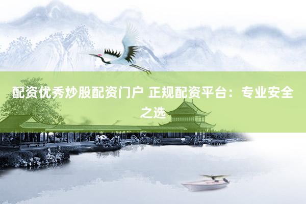 配资优秀炒股配资门户 正规配资平台：专业安全之选