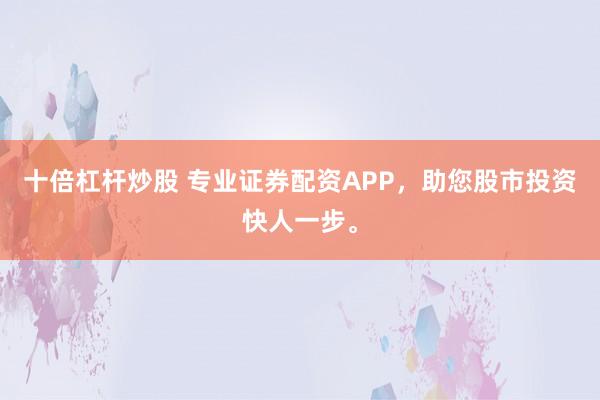 十倍杠杆炒股 专业证券配资APP，<a href=