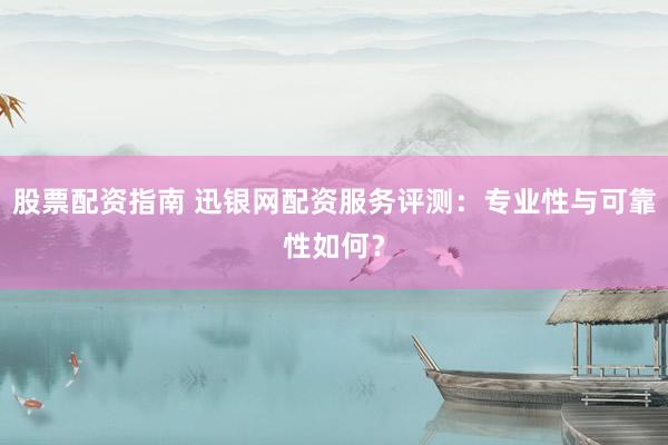 股票配资指南 迅银网配资服务评测：专业性与可靠性如何？