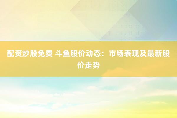 配资炒股免费 斗鱼股价动态:市场表现及最新股价走势