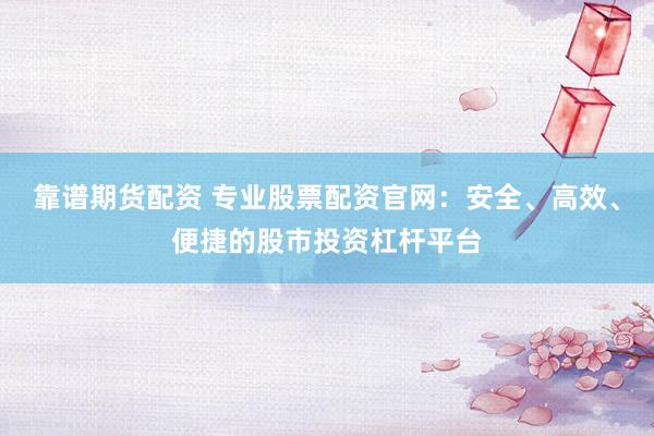 靠谱期货配资 专业股票配资官网:安全、高效、便捷的股市投资杠杆平台