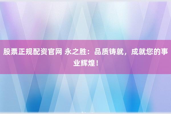 股票正规配资官网 永之胜:品质铸就,成就您的事业辉煌!