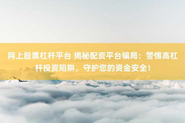 网上股票杠杆平台 揭秘配资平台骗局:警惕高杠杆投资陷阱,守护您的资金安全!