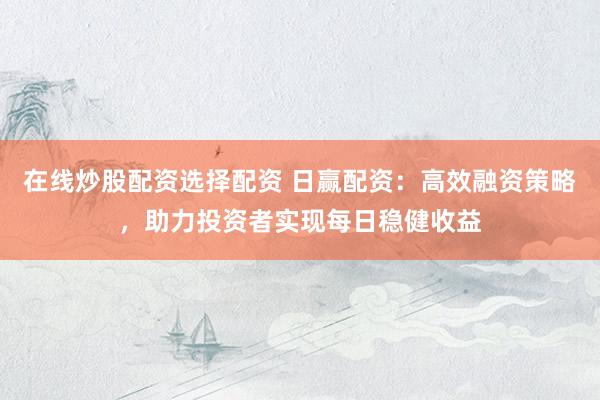 在线炒股配资选择配资 日赢配资:高效融资策略,助力投资者实现每日稳健收益