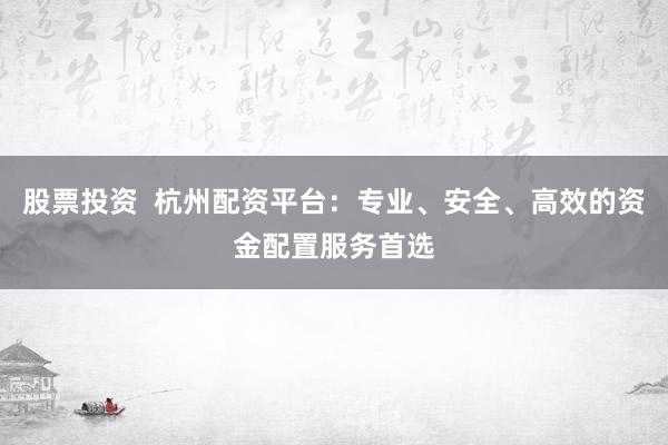 股票投资 杭州配资平台:专业、安全、高效的资金配置服务首选