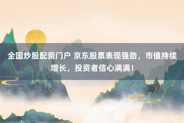 全国炒股配资门户 京东股票表现强劲,市值持续增长,投资者信心满满!
