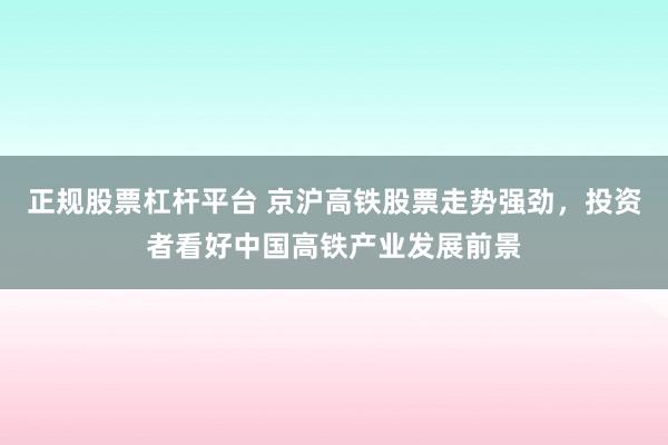正规股票杠杆平台 京沪高铁股票走势强劲,投资者看好中国高铁产业发展前景