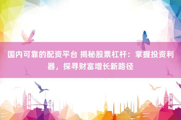 国内可靠的配资平台 揭秘股票杠杆:掌握投资利器,探寻财富增长新路径