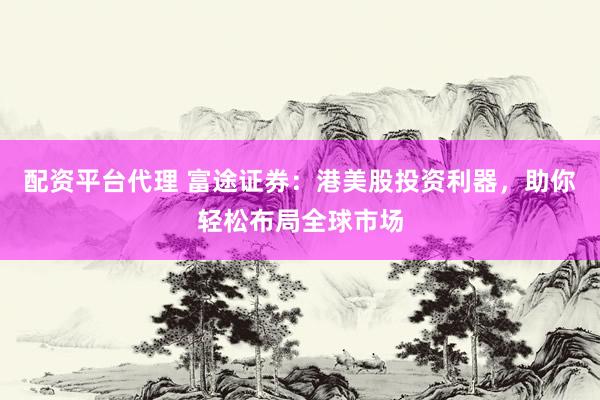 配资平台代理 富途证券:港美股投资利器,助你轻松布局全球市场