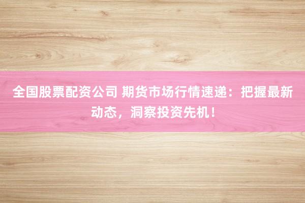 全国股票配资公司 期货市场行情速递:把握最新动态,洞察投资先机!