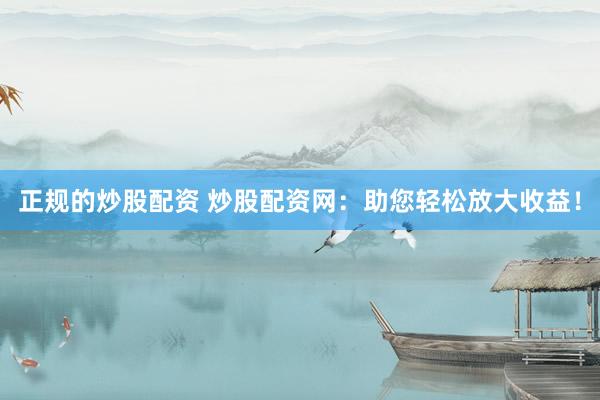 正规的炒股配资 炒股配资网：助您轻松放大收益！