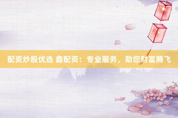 配资炒股优选 鑫配资:专业服务,助您财富腾飞