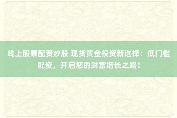 线上股票配资炒股 现货黄金投资新选择：低门槛配资，开启您的财富增长之路！