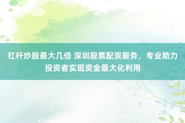 杠杆炒股最大几倍 深圳股票配资服务，专业助力投资者实现资金最大化利用