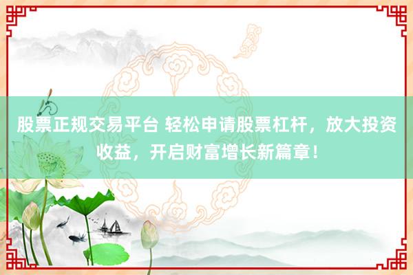股票正规交易平台 轻松申请股票杠杆，放大投资收益，开启财富增长新篇章！