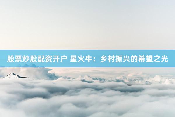 股票炒股配资开户 星火牛：乡村振兴的希望之光