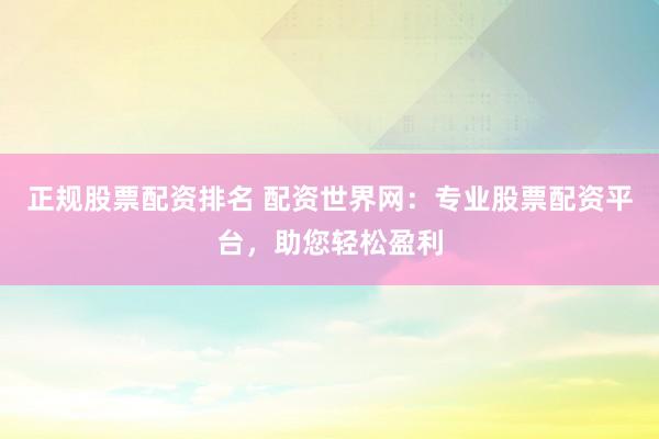正规股票配资排名 配资世界网：专业股票配资平台，助您轻松盈利