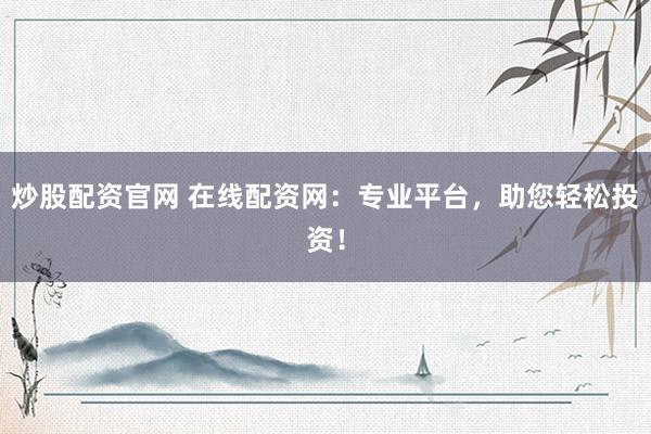 炒股配资官网 在线配资网：专业平台，助您轻松投资！