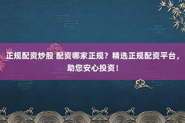 正规配资炒股 配资哪家正规？精选正规配资平台，助您安心投资！