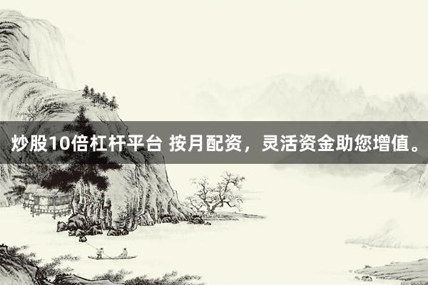 炒股10倍杠杆平台 按月配资，灵活资金助您增值。