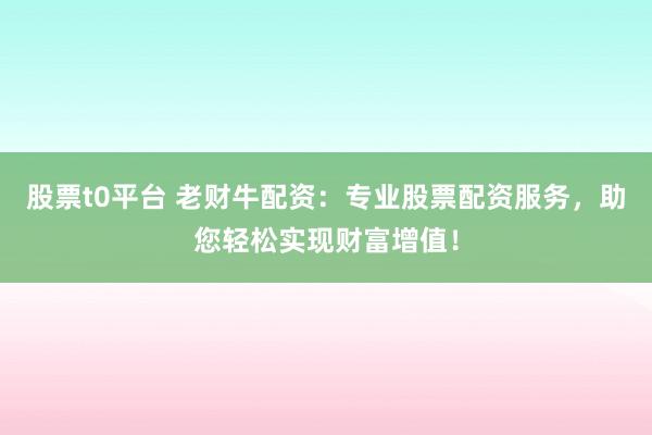 股票t0平台 老财牛配资:专业股票配资服务,助您轻松实现财富增值!