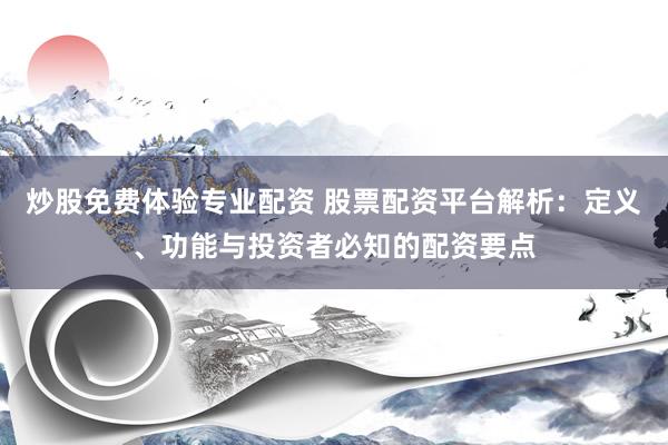 炒股免费体验专业配资 股票配资平台解析：定义、功能与投资者必知的配资要点