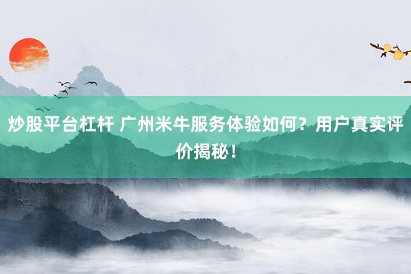 炒股平台杠杆 广州米牛服务体验如何？用户真实评价揭秘！